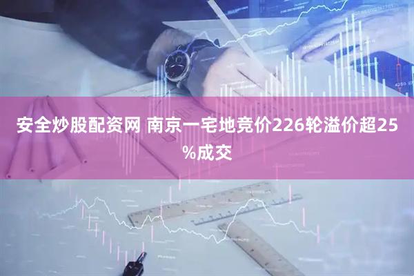 安全炒股配资网 南京一宅地竞价226轮溢价超25%成交