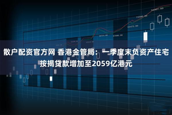 散户配资官方网 香港金管局：一季度末负资产住宅按揭贷款增加至2059亿港元