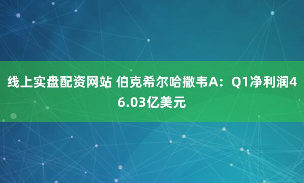 线上实盘配资网站 伯克希尔哈撒韦A：Q1净利润46.03亿美元