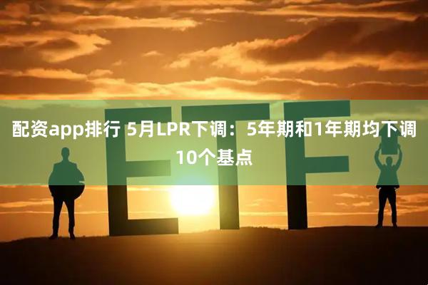 配资app排行 5月LPR下调：5年期和1年期均下调10个基点