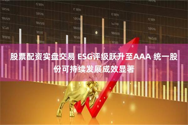 股票配资实盘交易 ESG评级跃升至AAA 统一股份可持续发展成效显著
