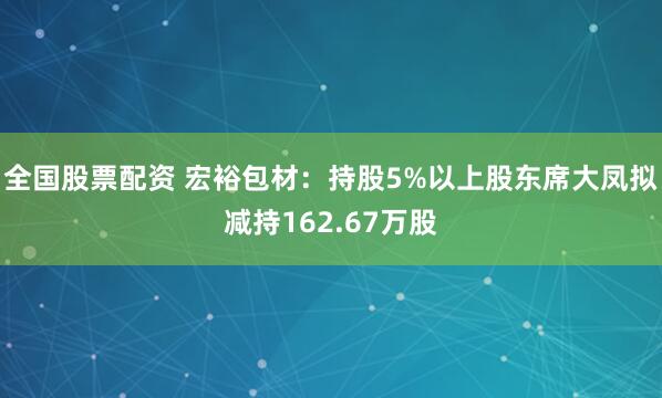 全国股票配资 宏裕包材：持股5%以上股东席大凤拟减持162.67万股