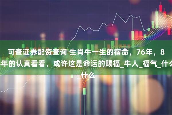 可查证券配资查询 生肖牛一生的宿命，76年，84年的认真看看，或许这是命运的赐福_牛人_福气_什么