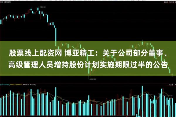 股票线上配资网 博亚精工：关于公司部分董事、高级管理人员增持股份计划实施期限过半的公告
