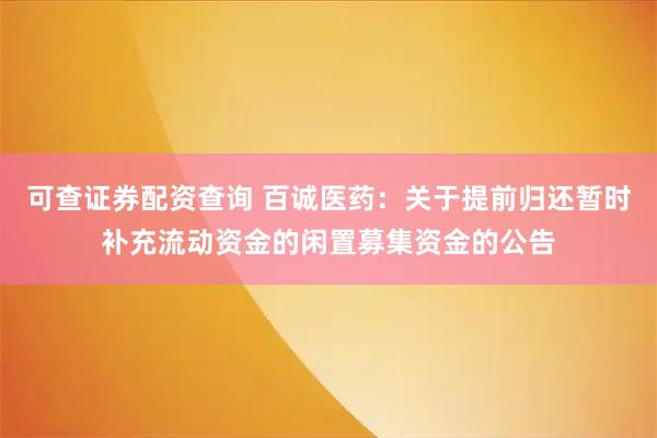 可查证券配资查询 百诚医药：关于提前归还暂时补充流动资金的闲置募集资金的公告