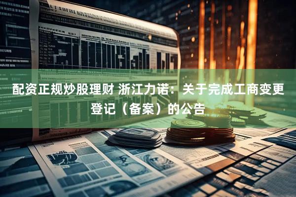配资正规炒股理财 浙江力诺：关于完成工商变更登记（备案）的公告