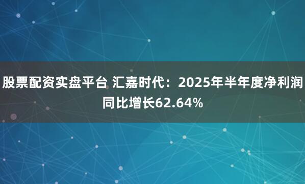 股票配资实盘平台 汇嘉时代：2025年半年度净利润同比增长62.64%