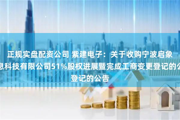 正规实盘配资公司 紫建电子：关于收购宁波启象信息科技有限公司51%股权进展暨完成工商变更登记的公告
