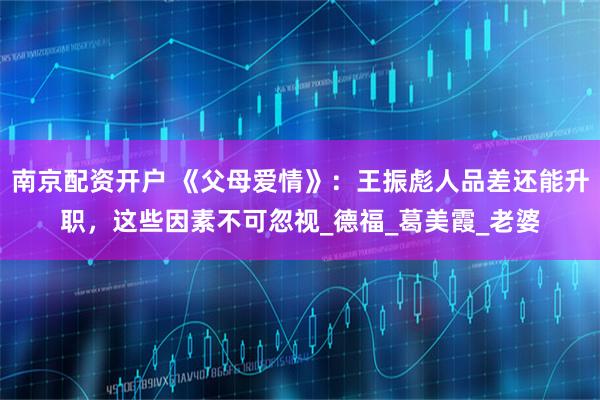 南京配资开户 《父母爱情》：王振彪人品差还能升职，这些因素不可忽视_德福_葛美霞_老婆