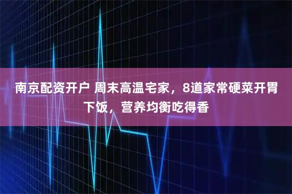 南京配资开户 周末高温宅家，8道家常硬菜开胃下饭，营养均衡吃得香