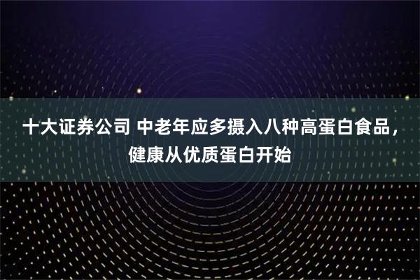 十大证券公司 中老年应多摄入八种高蛋白食品，健康从优质蛋白开始
