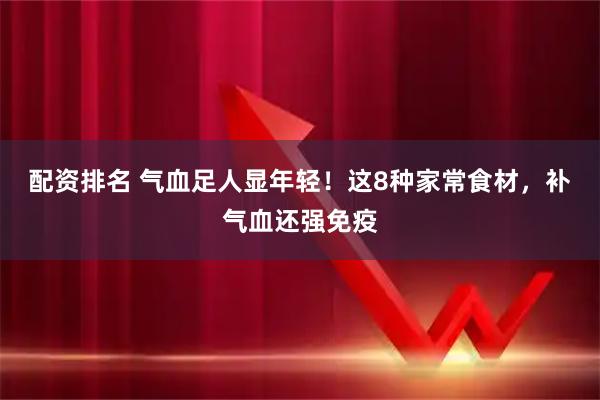 配资排名 气血足人显年轻！这8种家常食材，补气血还强免疫