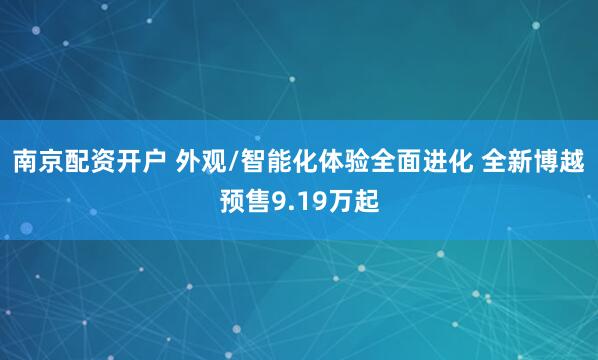 南京配资开户 外观/智能化体验全面进化 全新博越预售9.19万起