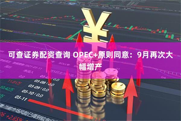 可查证券配资查询 OPEC+原则同意：9月再次大幅增产