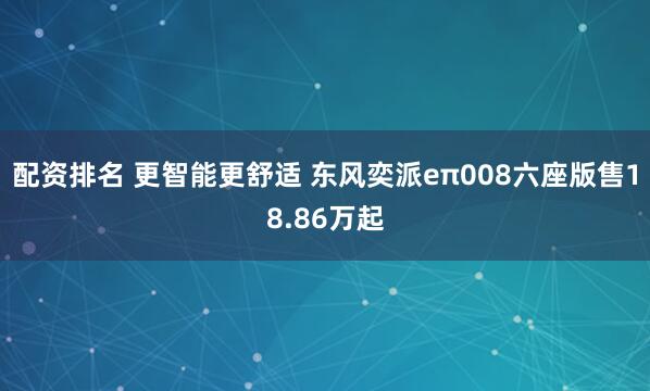 配资排名 更智能更舒适 东风奕派eπ008六座版售18.86万起