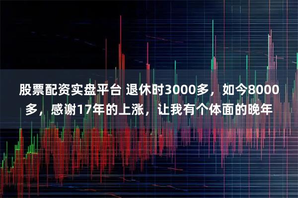 股票配资实盘平台 退休时3000多，如今8000多，感谢17年的上涨，让我有个体面的晚年