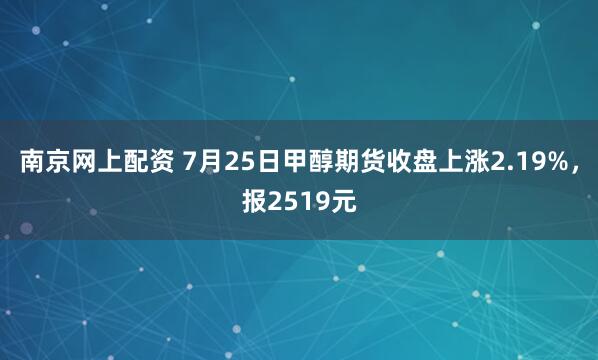 南京网上配资 7月25日甲醇期货收盘上涨2.19%，报2519元