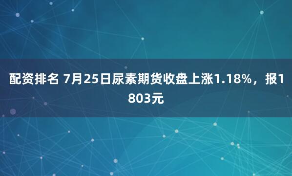 配资排名 7月25日尿素期货收盘上涨1.18%，报1803元