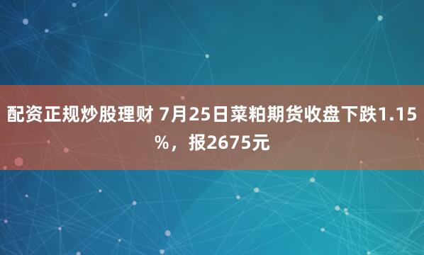 配资正规炒股理财 7月25日菜粕期货收盘下跌1.15%，报2675元