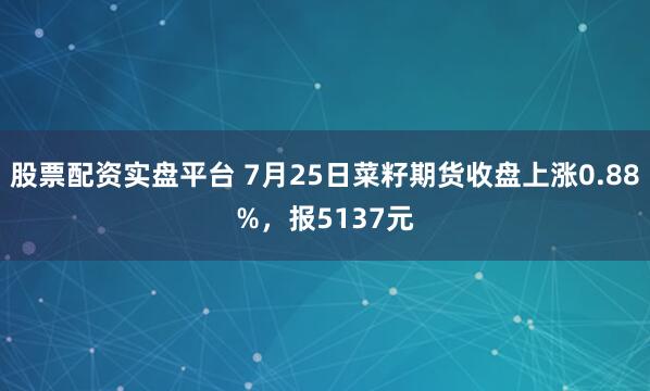 股票配资实盘平台 7月25日菜籽期货收盘上涨0.88%，报5137元