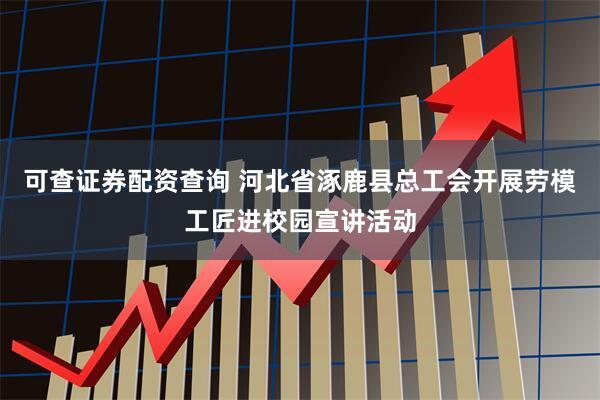 可查证券配资查询 河北省涿鹿县总工会开展劳模工匠进校园宣讲活动